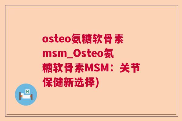 osteo氨糖软骨素msm_Osteo氨糖软骨素MSM：关节保健新选择)