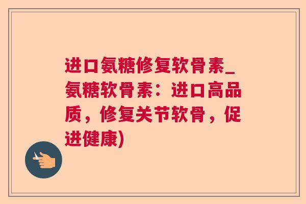 进口氨糖修复软骨素_氨糖软骨素:进口高品质,修复关节软骨,促进健康)