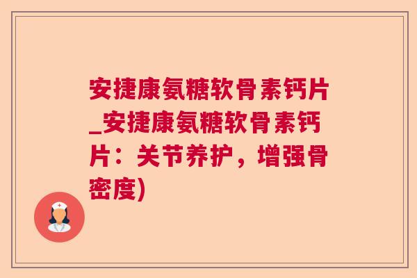 安捷康氨糖软骨素钙片_安捷康氨糖软骨素钙片：关节养护，增强骨密度)