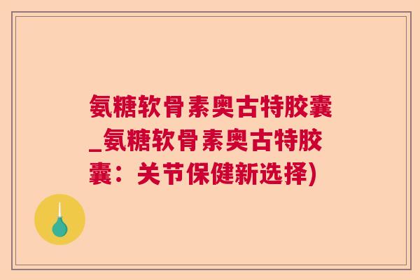 氨糖软骨素奥古特胶囊_氨糖软骨素奥古特胶囊:关节保健新选择)