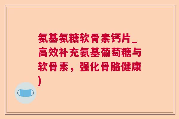 氨基氨糖软骨素钙片_高效补充氨基葡萄糖与软骨素,强化骨骼健康) 氨基氨糖软骨素钙片_高效补充氨基葡萄糖与软骨素,强化骨骼健康)