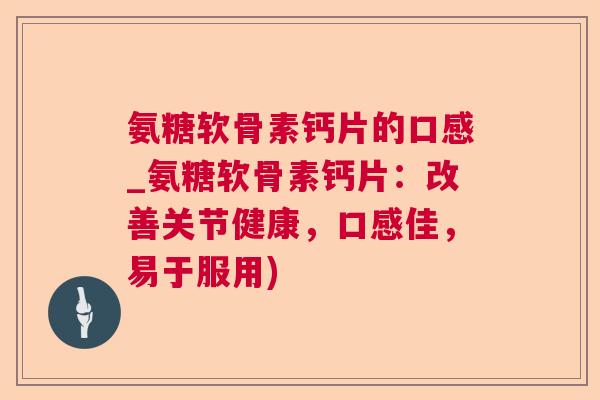 氨糖软骨素钙片的口感_氨糖软骨素钙片：改善关节健康，口感佳，易于服用)