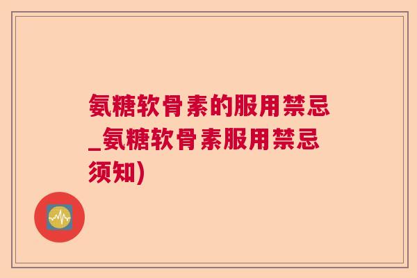 氨糖软骨素的服用禁忌_氨糖软骨素服用禁忌须知) 氨糖软骨素的服用禁忌_氨糖软骨素服用禁忌须知)