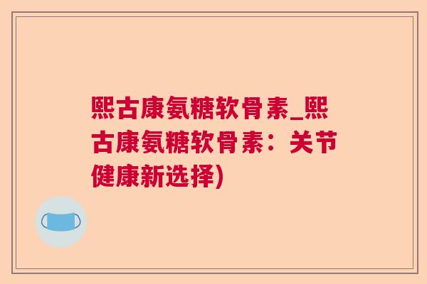 熙古康氨糖软骨素_熙古康氨糖软骨素：关节健康新选择)