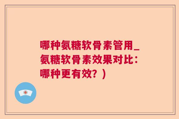哪种氨糖软骨素管用_氨糖软骨素效果对比:哪种更有效?) 哪种氨糖软骨素管用_氨糖软骨素效果对比:哪种更有效?)