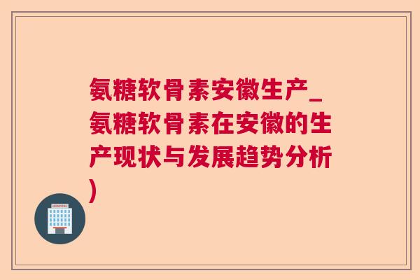 氨糖软骨素安徽生产_氨糖软骨素在安徽的生产现状与发展趋势分析)