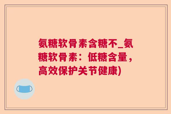 氨糖软骨素含糖不_氨糖软骨素：低糖含量，高效保护关节健康)