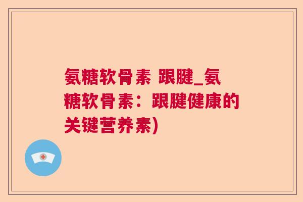 氨糖软骨素 跟腱_氨糖软骨素：跟腱健康的关键营养素)