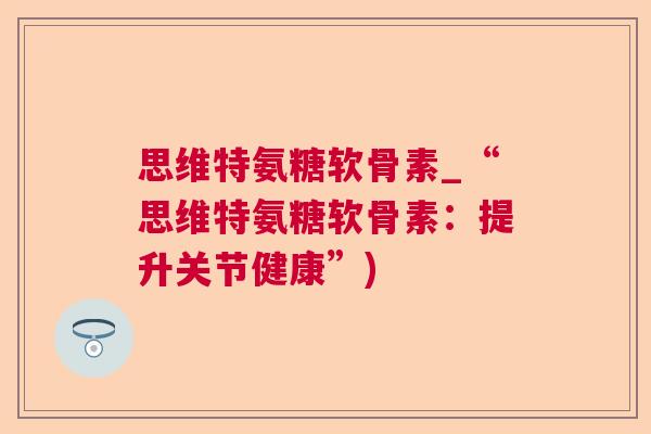 思维特氨糖软骨素_“思维特氨糖软骨素:提升关节健康”)