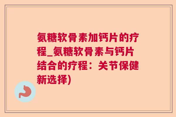 氨糖软骨素加钙片的疗程_氨糖软骨素与钙片结合的疗程:关节保健新选择)