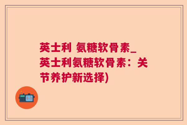 英士利 氨糖软骨素_英士利氨糖软骨素:关节养护新选择)