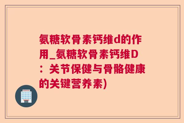氨糖软骨素钙维d的作用_氨糖软骨素钙维D:关节保健与骨骼健康的关键营养素)