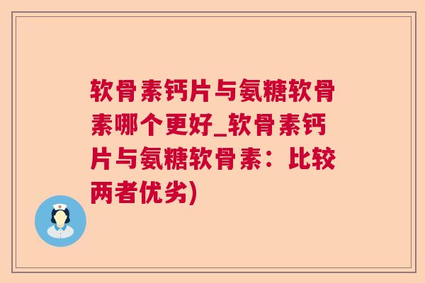 软骨素钙片与氨糖软骨素哪个更好_软骨素钙片与氨糖软骨素:比较两者优劣)