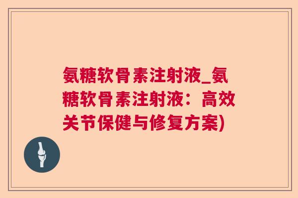 氨糖软骨素注射液_氨糖软骨素注射液:高效关节保健与修复方案)