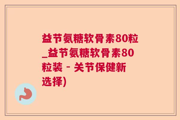 益节氨糖软骨素80粒_益节氨糖软骨素80粒装 - 关节保健新选择) 益节氨糖软骨素80粒_益节氨糖软骨素80粒装 - 关节保健新选择)