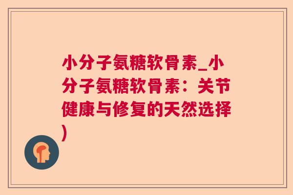 小分子氨糖软骨素_小分子氨糖软骨素:关节健康与修复的天然选择)