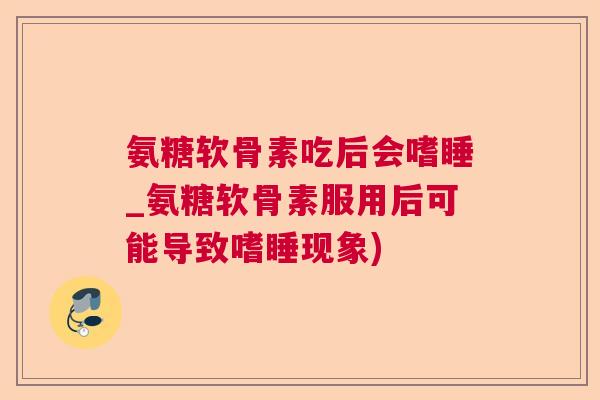 氨糖软骨素吃后会嗜睡_氨糖软骨素服用后可能导致嗜睡现象)