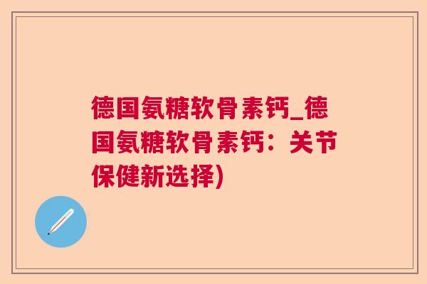 德国氨糖软骨素钙_德国氨糖软骨素钙:关节保健新选择)