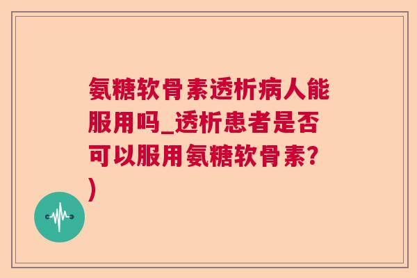 氨糖软骨素透析人能服用吗_透析患者是否可以服用氨糖软骨素？)