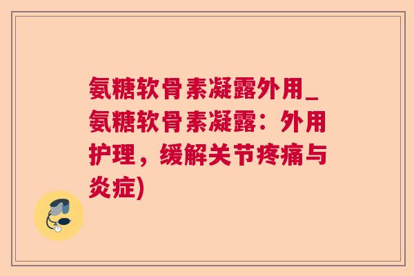 氨糖软骨素凝露外用_氨糖软骨素凝露:外用护理,缓解关节与) 氨糖软骨素凝露外用_氨糖软骨素凝露:外用护理,缓解关节与)