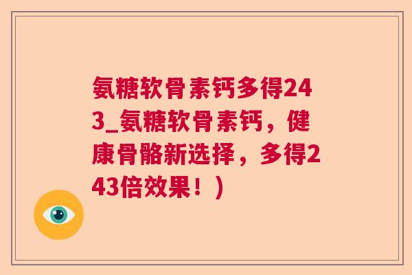 氨糖软骨素钙多得243_氨糖软骨素钙,健康骨骼新选择,多得243倍效果!)