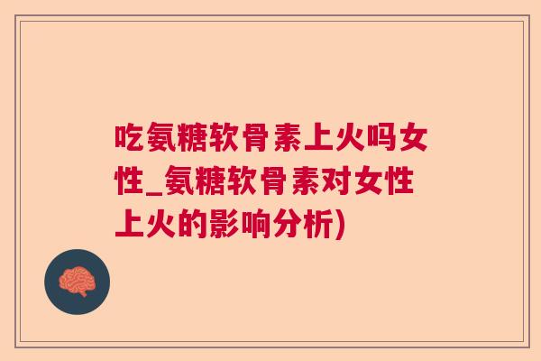 吃氨糖软骨素上火吗女性_氨糖软骨素对女性上火的影响分析)