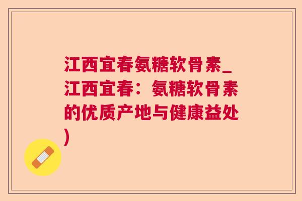 江西宜春氨糖软骨素_江西宜春：氨糖软骨素的优质产地与健康益处)
