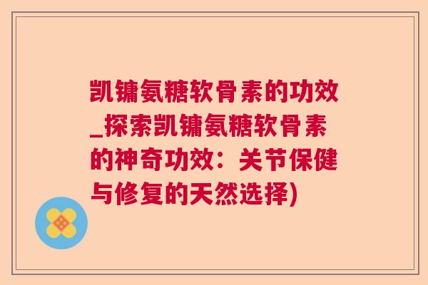 凯镛氨糖软骨素的功效_探索凯镛氨糖软骨素的神奇功效：关节保健与修复的天然选择)