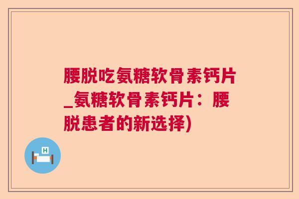 腰脱吃氨糖软骨素钙片_氨糖软骨素钙片:腰脱患者的新选择)