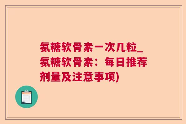 氨糖软骨素一次几粒_氨糖软骨素:每日推荐剂量及注意事项)
