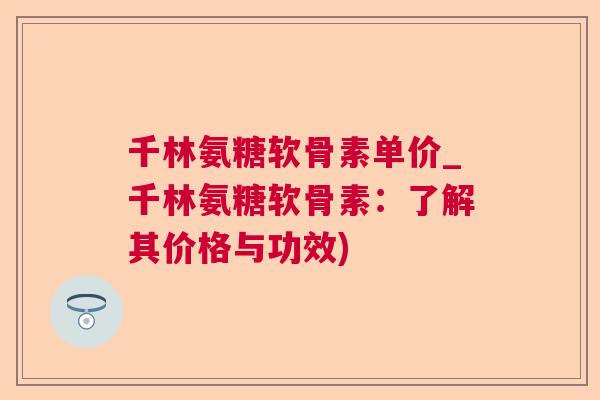 千林氨糖软骨素单价_千林氨糖软骨素:了解其价格与功效)