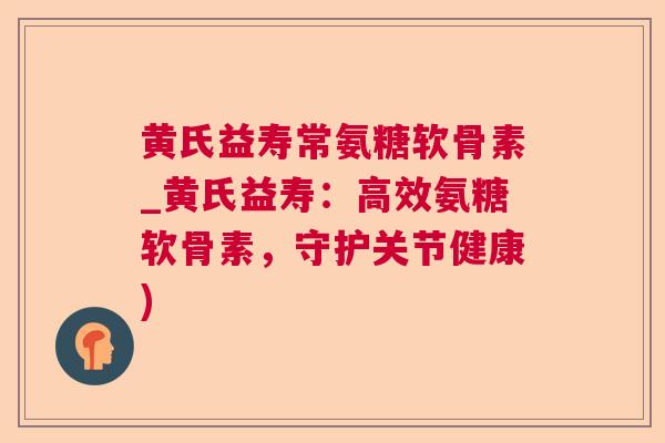 黄氏益寿常氨糖软骨素_黄氏益寿:高效氨糖软骨素,守护关节健康)