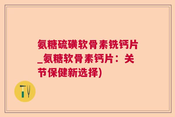 氨糖硫磺软骨素铣钙片_氨糖软骨素钙片:关节保健新选择)