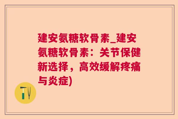 建安氨糖软骨素_建安氨糖软骨素:关节保健新选择,高效缓解与) 建安氨糖软骨素_建安氨糖软骨素:关节保健新选择,高效缓解与)