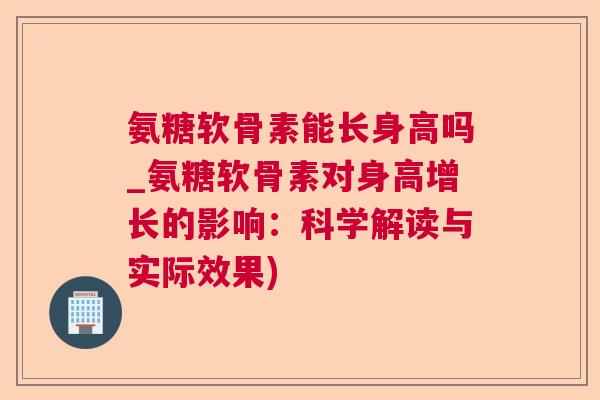 氨糖软骨素能长身高吗_氨糖软骨素对身高增长的影响:科学解读与实际效果) 氨糖软骨素能长身高吗_氨糖软骨素对身高增长的影响:科学解读与实际效果)