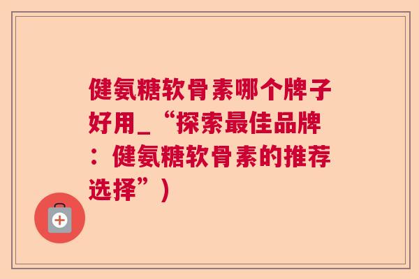 健氨糖软骨素哪个牌子好用_“探索最佳品牌：健氨糖软骨素的推荐选择”)
