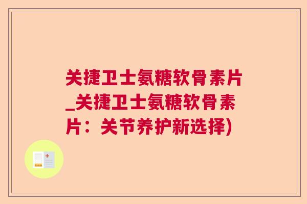关捷卫士氨糖软骨素片_关捷卫士氨糖软骨素片：关节养护新选择)