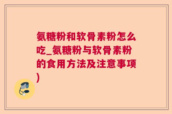氨糖粉和软骨素粉怎么吃_氨糖粉与软骨素粉的食用方法及注意事项)