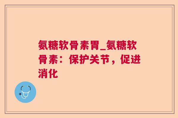 氨糖软骨素胃_氨糖软骨素:保护关节,促进消化 氨糖软骨素胃_氨糖软骨素:保护关节,促进消化