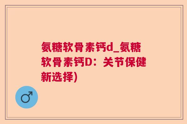 氨糖软骨素钙d_氨糖软骨素钙D:关节保健新选择) 氨糖软骨素钙d_氨糖软骨素钙D:关节保健新选择)