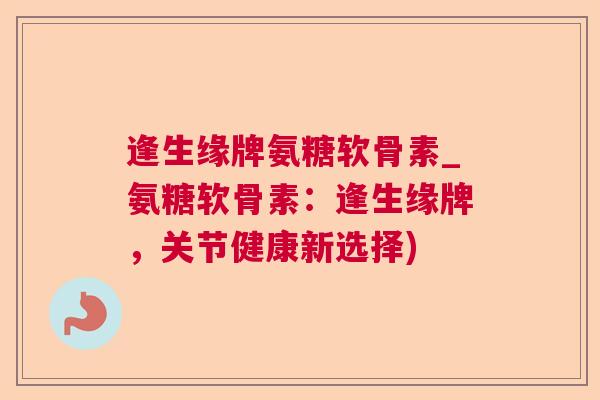 逢生缘牌氨糖软骨素_氨糖软骨素:逢生缘牌,关节健康新选择)