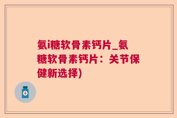 氨i糖软骨素钙片_氨糖软骨素钙片:关节保健新选择) 氨i糖软骨素钙片_氨糖软骨素钙片:关节保健新选择)