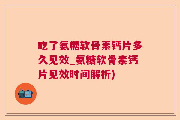 吃了氨糖软骨素钙片多久见效_氨糖软骨素钙片见效时间解析)