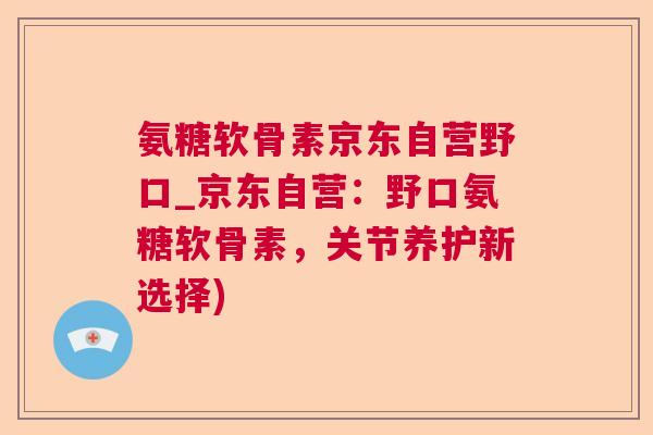 氨糖软骨素京东自营野口_京东自营：野口氨糖软骨素，关节养护新选择)