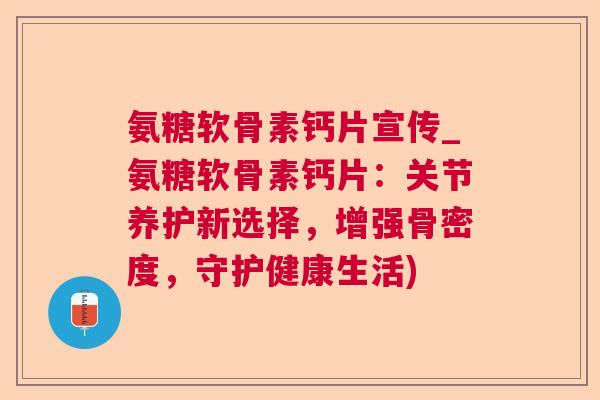 氨糖软骨素钙片宣传_氨糖软骨素钙片:关节养护新选择,增强骨密度,守护健康生活)