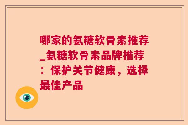 哪家的氨糖软骨素推荐_氨糖软骨素品牌推荐:保护关节健康,选择最佳产品