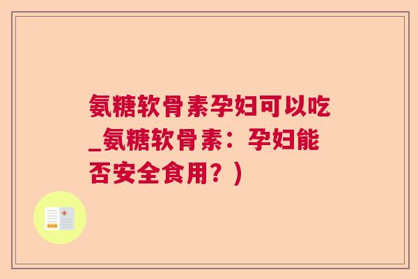 氨糖软骨素孕妇可以吃_氨糖软骨素：孕妇能否安全食用？)