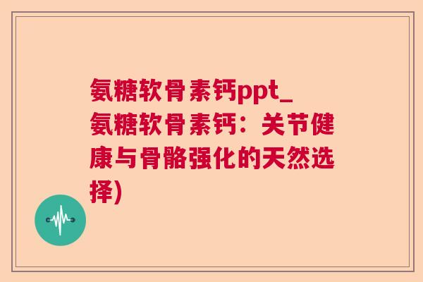 氨糖软骨素钙ppt_氨糖软骨素钙：关节健康与骨骼强化的天然选择)