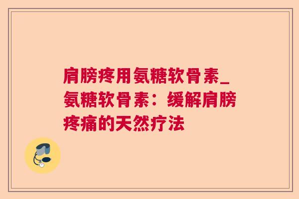 肩膀疼用氨糖软骨素_氨糖软骨素：缓解肩膀疼痛的天然疗法