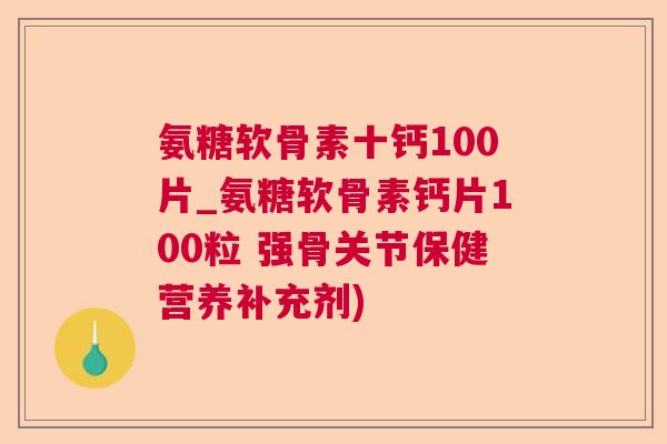 氨糖软骨素十钙100片_氨糖软骨素钙片100粒 强骨关节保健营养补充剂)